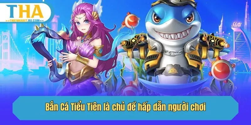 Bắn Cá Tiểu Tiên là chủ đề hấp dẫn người chơi