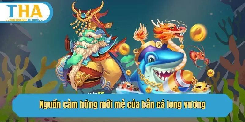 Nguồn cảm hứng mới mẻ của bắn cá long vương