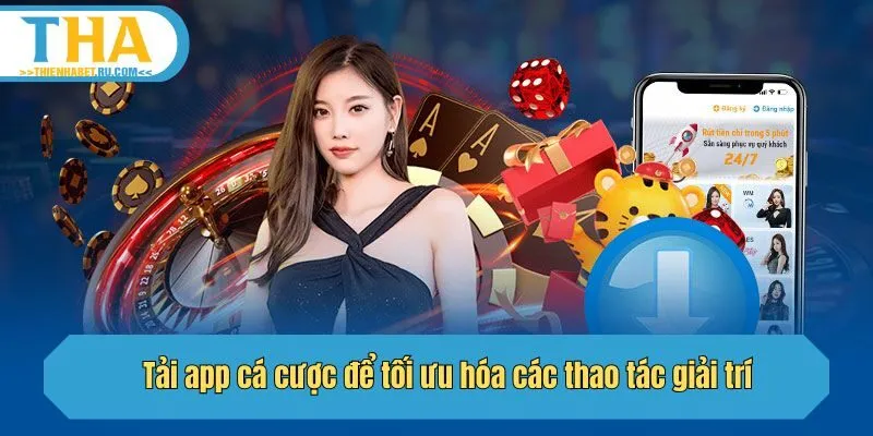 Tải app cá cược để tối ưu hóa các thao tác giải trí